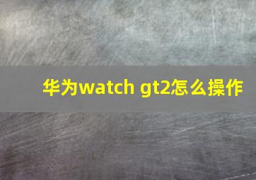 华为watch gt2怎么操作